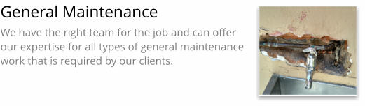 General Maintenance We have the right team for the job and can offer our expertise for all types of general maintenance work that is required by our clients.