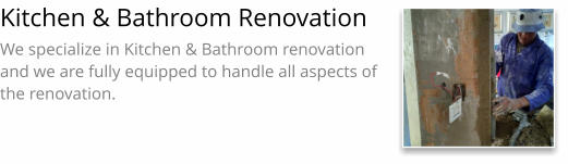 Kitchen & Bathroom Renovation We specialize in Kitchen & Bathroom renovation and we are fully equipped to handle all aspects of the renovation.